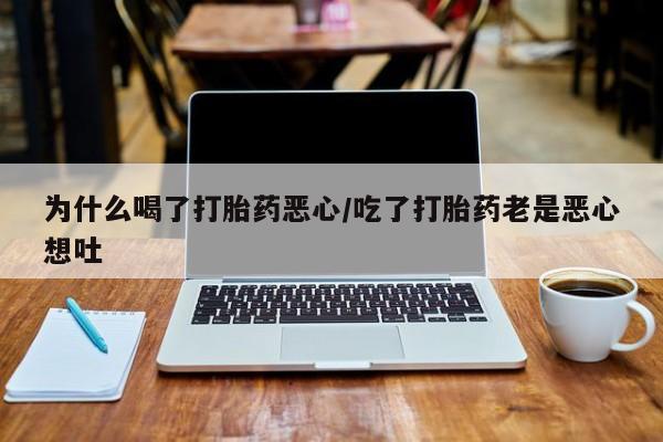 打胎药私人店微信为什么喝了打胎药恶心/吃了打胎药老是恶心想吐