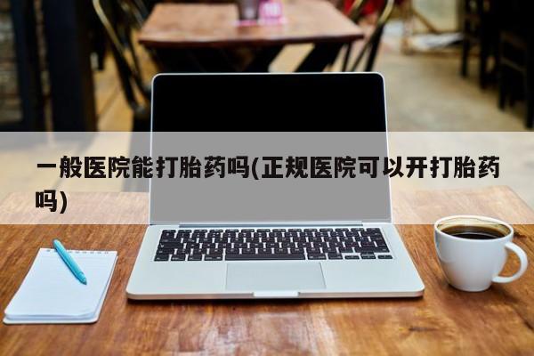 打胎药私人店微信一般医院能打胎药吗(正规医院可以开打胎药吗)