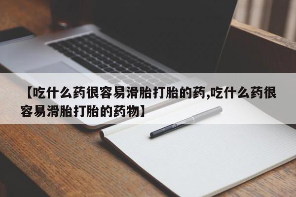 打胎药私人店微信【吃什么药很容易滑胎打胎的药,吃什么药很容易滑胎打胎的药物】
