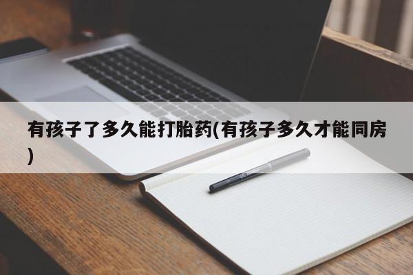 打胎药私人店微信有孩子了多久能打胎药(有孩子多久才能同房)