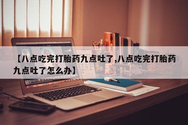 打胎药私人店微信【八点吃完打胎药九点吐了,八点吃完打胎药九点吐了怎么办】