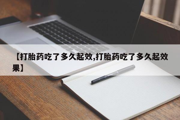 打胎药私人店微信【打胎药吃了多久起效,打胎药吃了多久起效果】