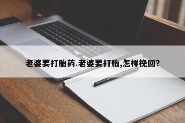 打胎药私人店微信老婆要打胎药.老婆要打胎,怎样挽回？