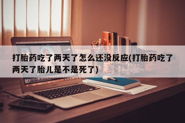 打胎药私人店微信打胎药吃了两天了怎么还没反应(打胎药吃了两天了胎儿是不是死了)
