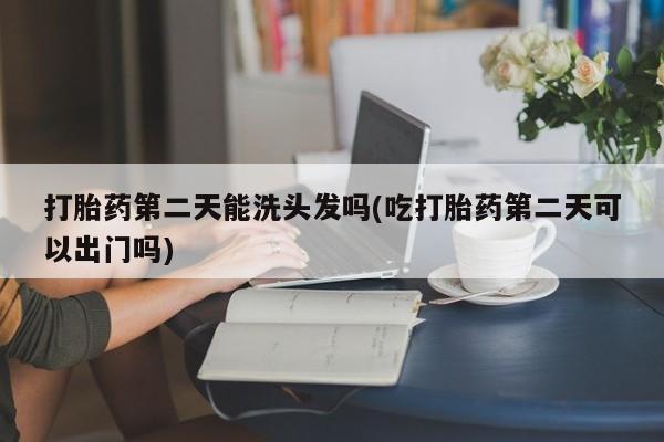打胎药私人店微信打胎药第二天能洗头发吗(吃打胎药第二天可以出门吗)