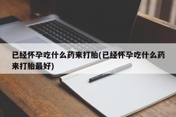 打胎药私人店微信已经怀孕吃什么药来打胎(已经怀孕吃什么药来打胎最好)