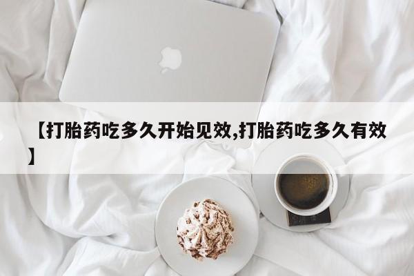 打胎药私人店微信【打胎药吃多久开始见效,打胎药吃多久有效】