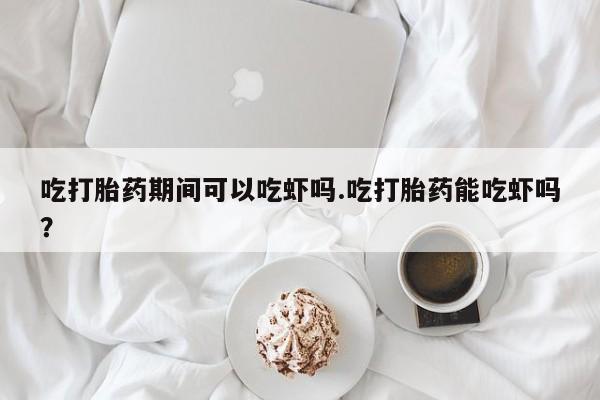 打胎药私人店微信吃打胎药期间可以吃虾吗.吃打胎药能吃虾吗？