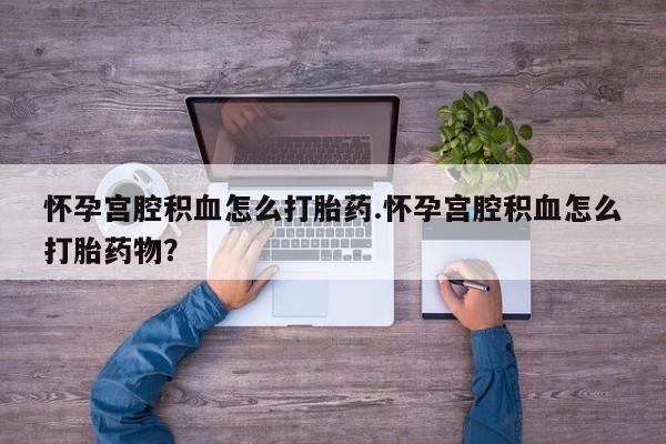 打胎药私人店微信怀孕宫腔积血怎么打胎药.怀孕宫腔积血怎么打胎药物？
