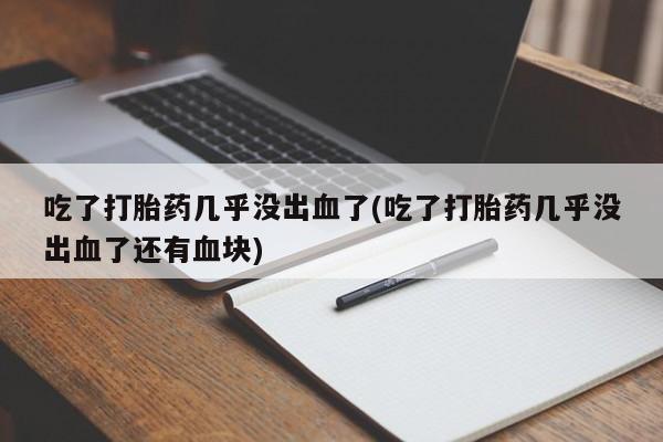 打胎药私人店微信吃了打胎药几乎没出血了(吃了打胎药几乎没出血了还有血块)