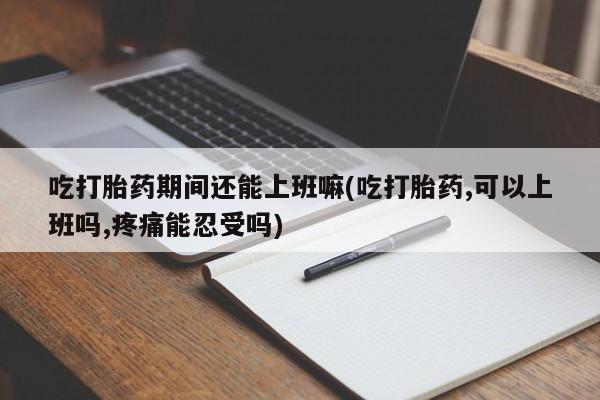 打胎药私人店微信吃打胎药期间还能上班嘛(吃打胎药,可以上班吗,疼痛能忍受吗)