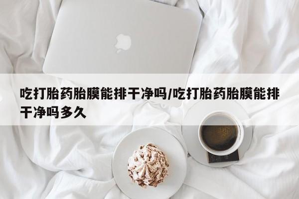 打胎药私人店微信吃打胎药胎膜能排干净吗/吃打胎药胎膜能排干净吗多久