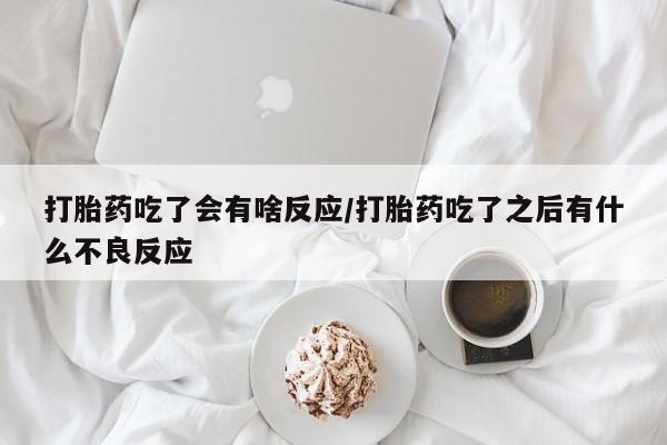 打胎药私人店微信打胎药吃了会有啥反应/打胎药吃了之后有什么不良反应