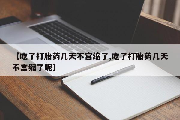 打胎药私人店微信【吃了打胎药几天不宫缩了,吃了打胎药几天不宫缩了呢】
