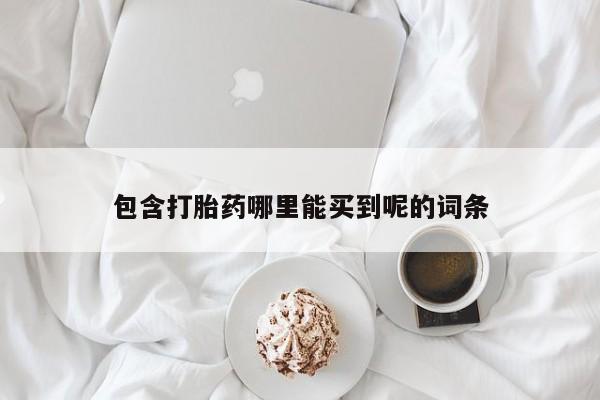 打胎药私人店微信包含打胎药哪里能买到呢的词条