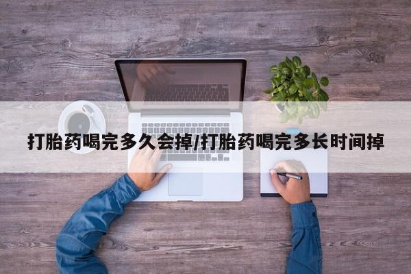 打胎药私人店微信打胎药喝完多久会掉/打胎药喝完多长时间掉