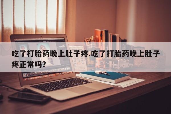 打胎药私人店微信吃了打胎药晚上肚子疼.吃了打胎药晚上肚子疼正常吗？