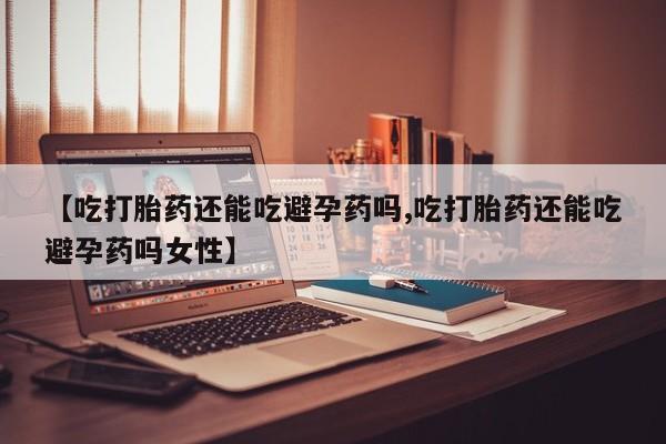 打胎药私人店微信【吃打胎药还能吃避孕药吗,吃打胎药还能吃避孕药吗女性】