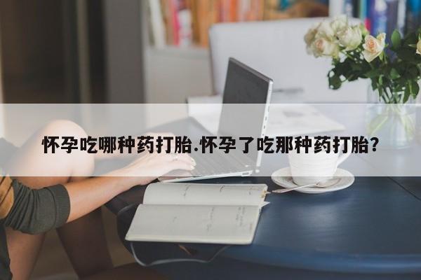 打胎药私人店微信怀孕吃哪种药打胎.怀孕了吃那种药打胎？