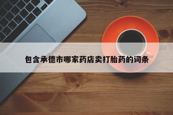 打胎药私人店微信包含承德市哪家药店卖打胎药的词条