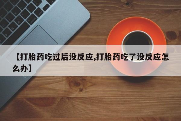 打胎药私人店微信【打胎药吃过后没反应,打胎药吃了没反应怎么办】