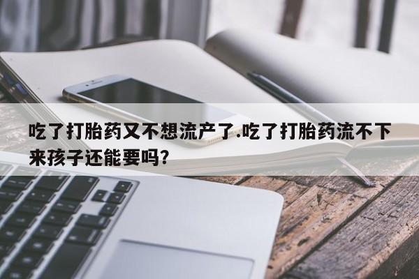 打胎药私人店微信吃了打胎药又不想流产了.吃了打胎药流不下来孩子还能要吗？