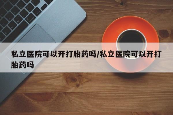 打胎药私人店微信私立医院可以开打胎药吗/私立医院可以开打胎药吗
