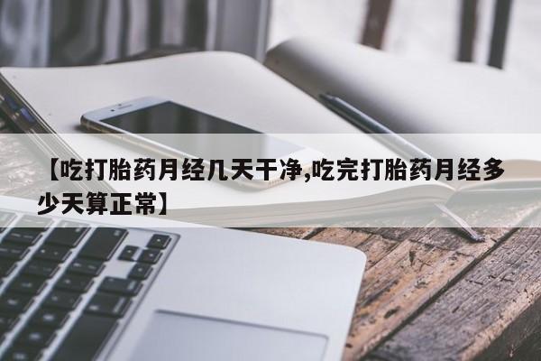 打胎药私人店微信【吃打胎药月经几天干净,吃完打胎药月经多少天算正常】