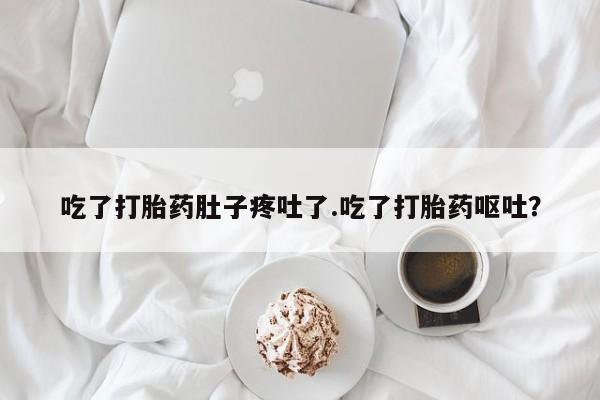 打胎药私人店微信吃了打胎药肚子疼吐了.吃了打胎药呕吐？