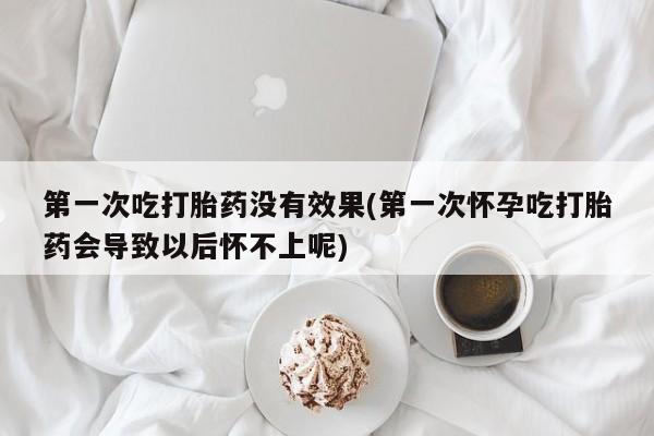 打胎药私人店微信第一次吃打胎药没有效果(第一次怀孕吃打胎药会导致以后怀不上呢)