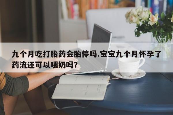 打胎药私人店微信九个月吃打胎药会胎停吗.宝宝九个月怀孕了药流还可以喂奶吗？