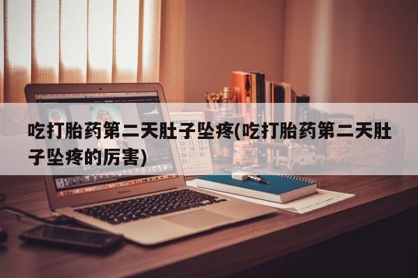 打胎药私人店微信吃打胎药第二天肚子坠疼(吃打胎药第二天肚子坠疼的厉害)