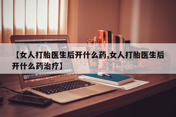 打胎药私人店微信【女人打胎医生后开什么药,女人打胎医生后开什么药治疗】