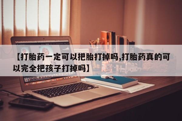 打胎药私人店微信【打胎药一定可以把胎打掉吗,打胎药真的可以完全把孩子打掉吗】
