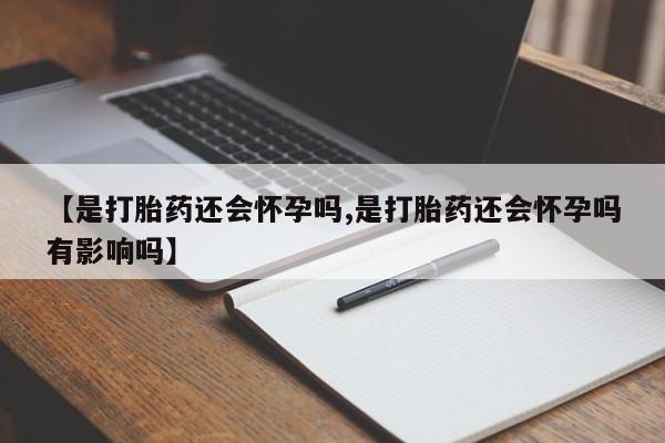 打胎药私人店微信【是打胎药还会怀孕吗,是打胎药还会怀孕吗有影响吗】