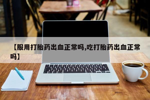 打胎药私人店微信【服用打胎药出血正常吗,吃打胎药出血正常吗】