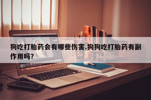 打胎药私人店微信狗吃打胎药会有哪些伤害.狗狗吃打胎药有副作用吗？