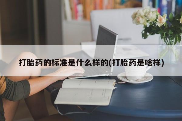 打胎药私人店微信打胎药的标准是什么样的(打胎药是啥样)