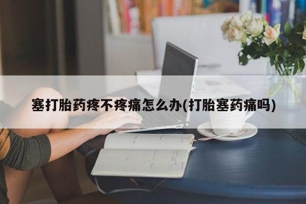 打胎药私人店微信塞打胎药疼不疼痛怎么办(打胎塞药痛吗)