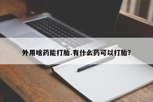 打胎药私人店微信外用啥药能打胎.有什么药可以打胎？