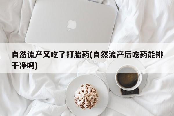 打胎药私人店微信自然流产又吃了打胎药(自然流产后吃药能排干净吗)