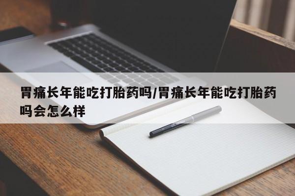 打胎药私人店微信胃痛长年能吃打胎药吗/胃痛长年能吃打胎药吗会怎么样