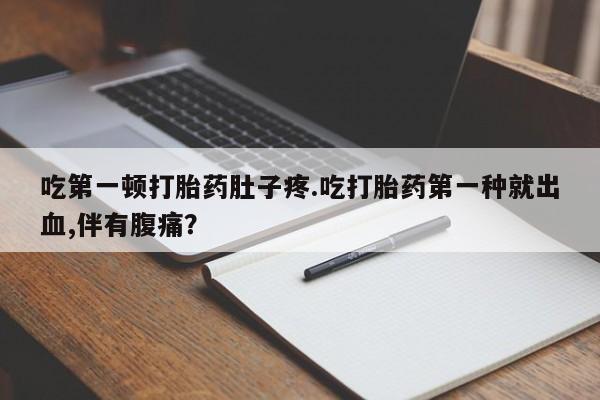 打胎药私人店微信吃第一顿打胎药肚子疼.吃打胎药第一种就出血,伴有腹痛？