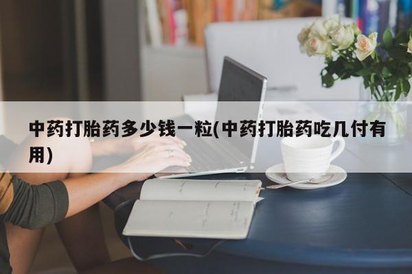 打胎药私人店微信中药打胎药多少钱一粒(中药打胎药吃几付有用)