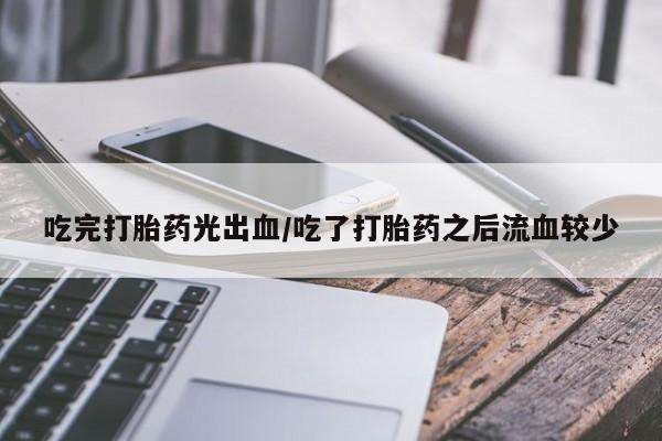 打胎药私人店微信吃完打胎药光出血/吃了打胎药之后流血较少