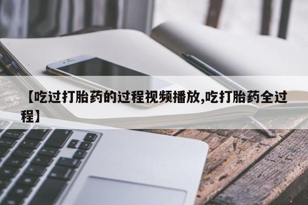 打胎药私人店微信【吃过打胎药的过程视频播放,吃打胎药全过程】