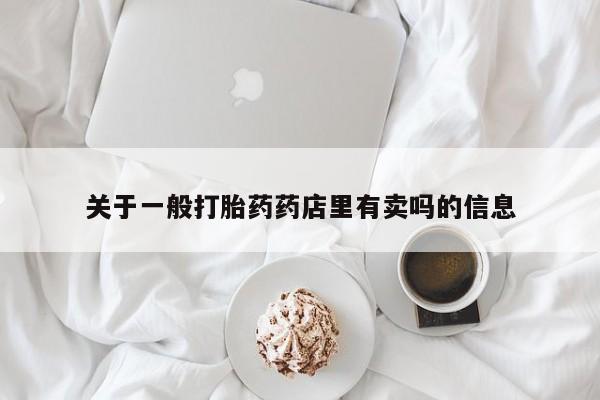 打胎药私人店微信关于一般打胎药药店里有卖吗的信息