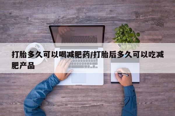 打胎药私人店微信打胎多久可以喝减肥药/打胎后多久可以吃减肥产品