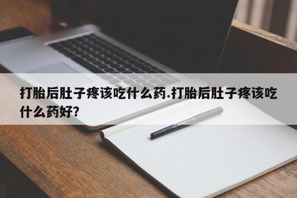 打胎药私人店微信打胎后肚子疼该吃什么药.打胎后肚子疼该吃什么药好？