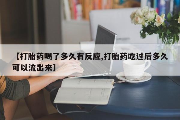 打胎药私人店微信【打胎药喝了多久有反应,打胎药吃过后多久可以流出来】